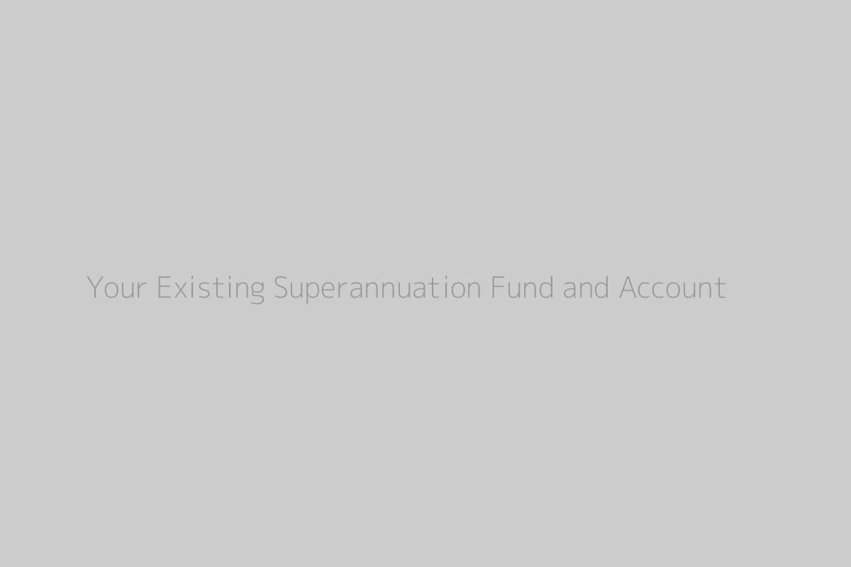 Your Existing Superannuation Fund and Account